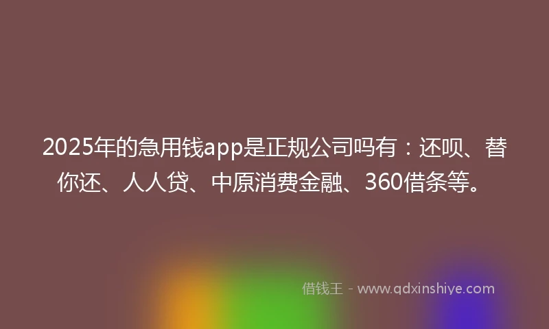 2025年的急用钱app是正规公司吗有：还呗、替你还、人人贷、中原消费金融、360借条等。