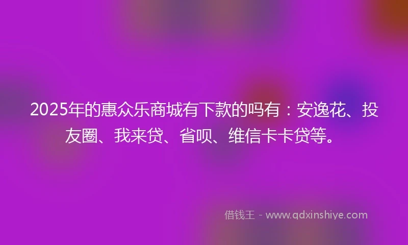 2025年的惠众乐商城有下款的吗有：安逸花、投友圈、我来贷、省呗、维信卡卡贷等。