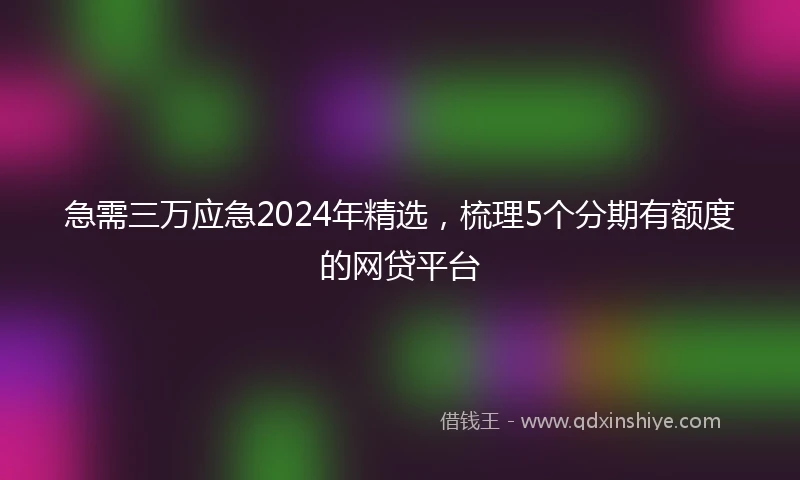 急需三万应急2024年精选，梳理5个分期有额度的网贷平台