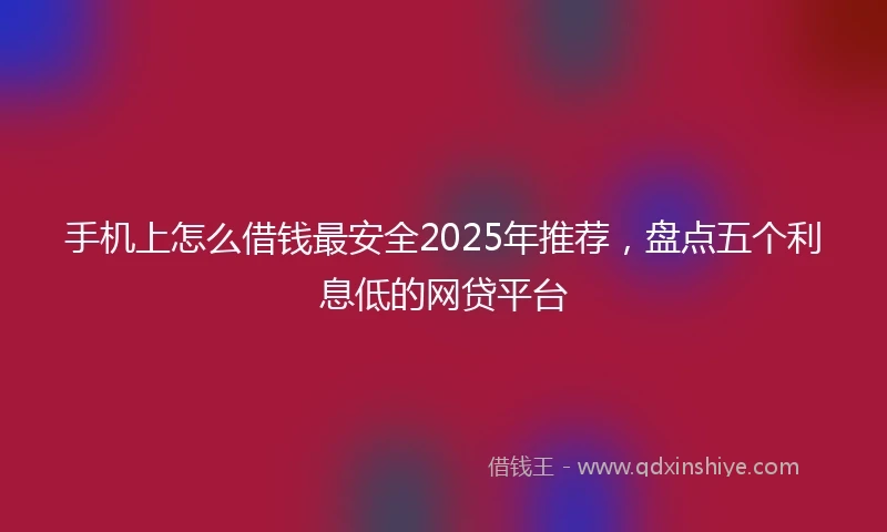 手机上怎么借钱最安全2025年推荐，盘点五个利息低的网贷平台