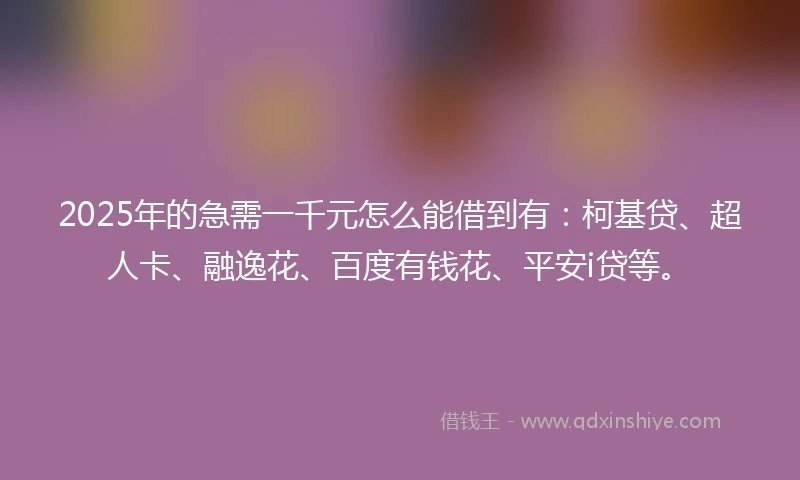2025年的急需一千元怎么能借到有：柯基贷、超人卡、融逸花、百度有钱花、平安i贷等。