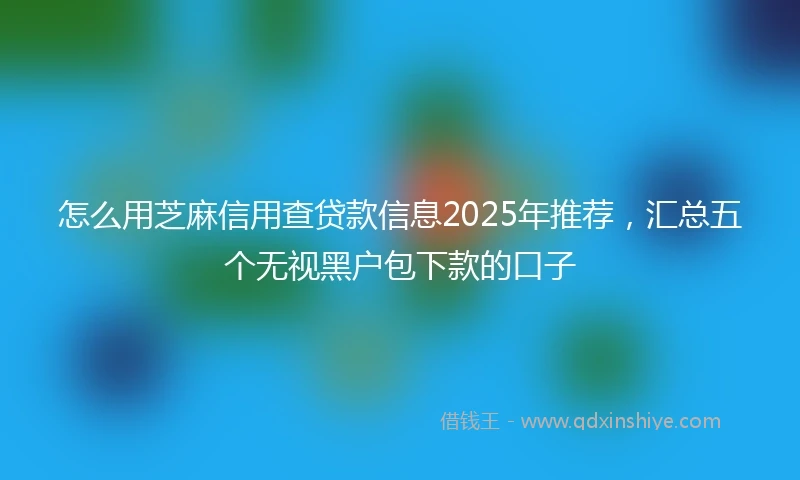 怎么用芝麻信用查贷款信息2025年推荐，汇总五个无视黑户包下款的口子