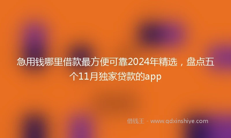 急用钱哪里借款最方便可靠2024年精选，盘点五个11月独家贷款的app