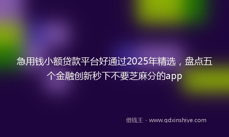 急用钱小额贷款平台好通过2025年精选，盘点五个金融创新秒下不要芝麻分的app