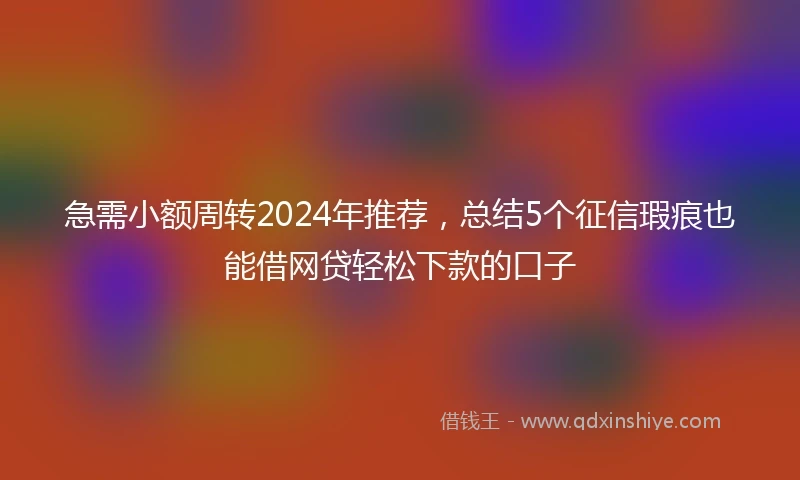 急需小额周转2024年推荐，总结5个征信瑕疵也能借网贷轻松下款的口子