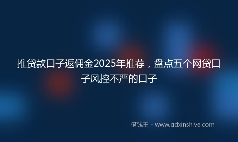 推贷款口子返佣金2025年推荐，盘点五个网贷口子风控不严的口子
