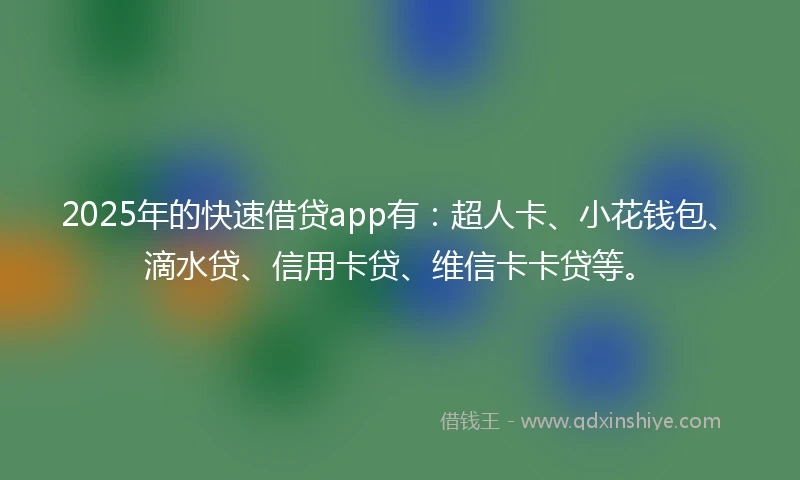 2025年的快速借贷app有：超人卡、小花钱包、滴水贷、信用卡贷、维信卡卡贷等。