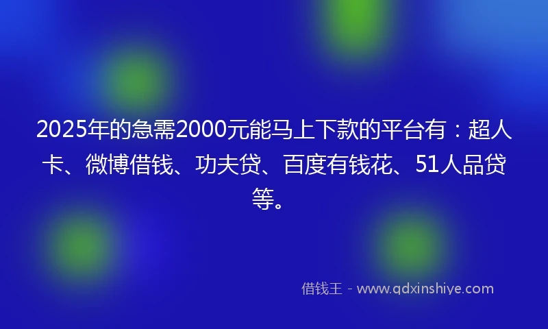 2025年的急需2000元能马上下款的平台有：超人卡、微博借钱、功夫贷、百度有钱花、51人品贷等。