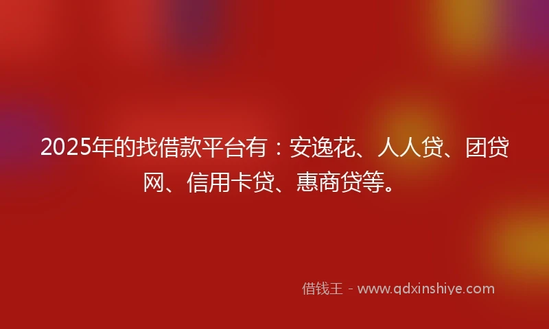 2025年的找借款平台有：安逸花、人人贷、团贷网、信用卡贷、惠商贷等。