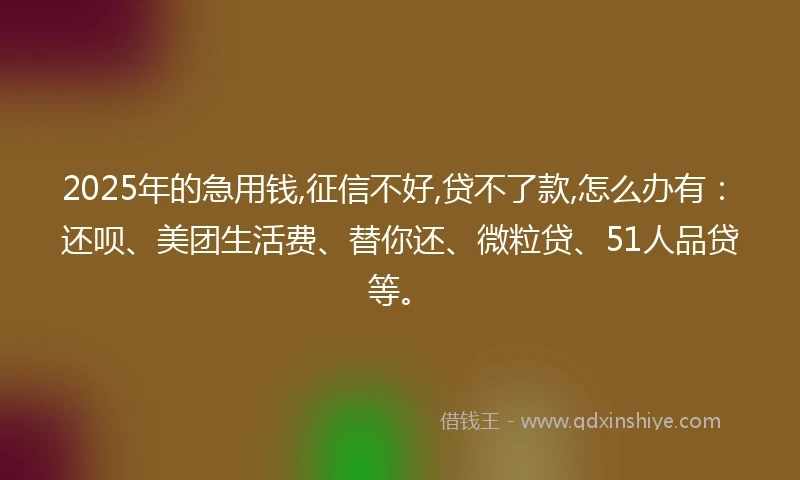 2025年的急用钱,征信不好,贷不了款,怎么办有：还呗、美团生活费、替你还、微粒贷、51人品贷等。