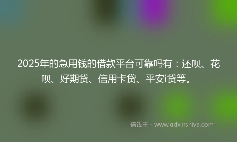 2025年的急用钱的借款平台可靠吗有：还呗、花呗、好期贷、信用卡贷、平安i贷等。