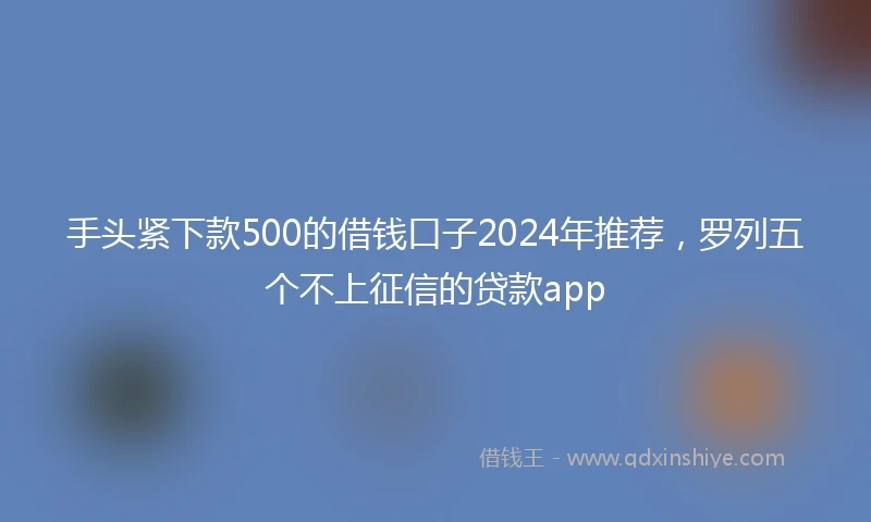 手头紧下款500的借钱口子2024年推荐，罗列五个不上征信的贷款app