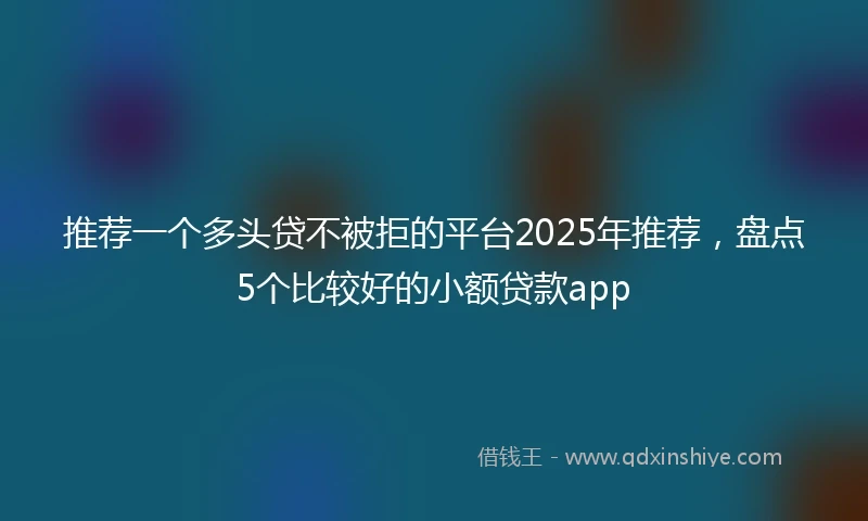 推荐一个多头贷不被拒的平台2025年推荐，盘点5个比较好的小额贷款app
