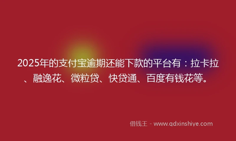 2025年的支付宝逾期还能下款的平台有：拉卡拉、融逸花、微粒贷、快贷通、百度有钱花等。