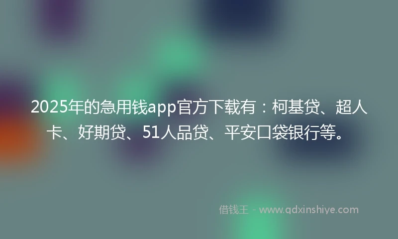 2025年的急用钱app官方下载有：柯基贷、超人卡、好期贷、51人品贷、平安口袋银行等。
