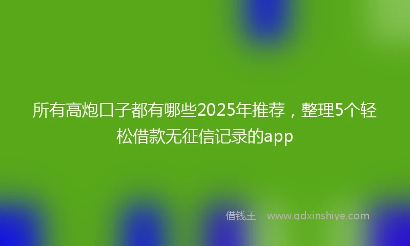 所有高炮口子都有哪些2025年推荐，整理5个轻松借款无征信记录的app