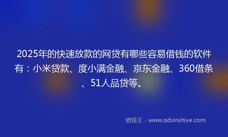 2025年的快速放款的网贷有哪些容易借钱的软件有：小米贷款、度小满金融、京东金融、360借条、51人品贷等。