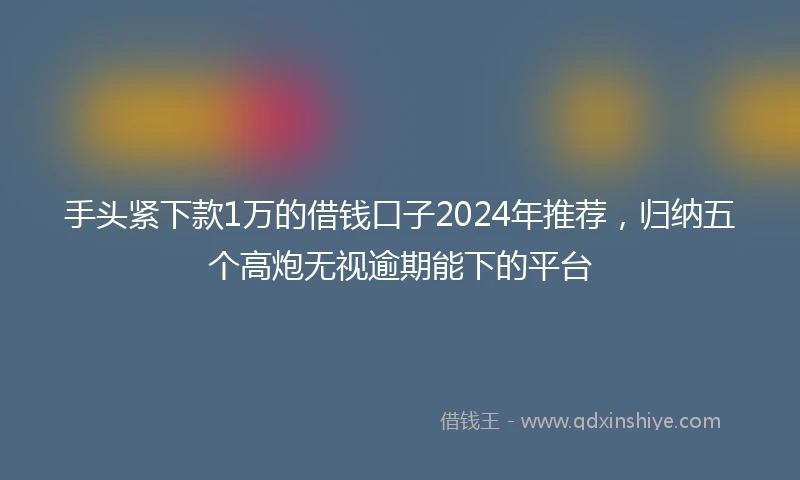 手头紧下款1万的借钱口子2024年推荐，归纳五个高炮无视逾期能下的平台
