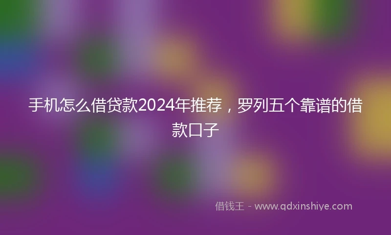 手机怎么借贷款2024年推荐，罗列五个靠谱的借款口子