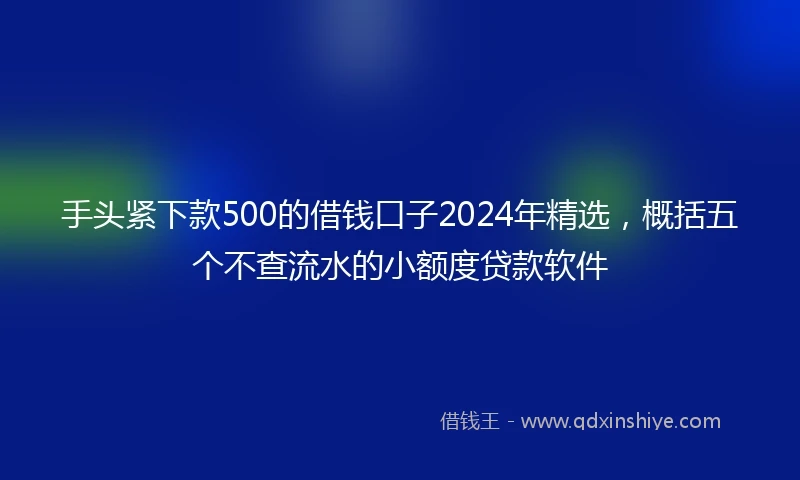 手头紧下款500的借钱口子2024年精选，概括五个不查流水的小额度贷款软件