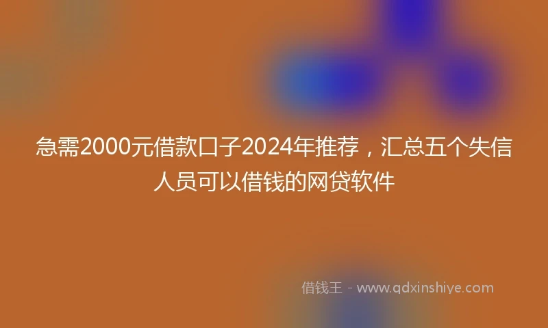 急需2000元借款口子2024年推荐，汇总五个失信人员可以借钱的网贷软件