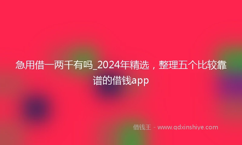急用借一两千有吗_2024年精选，整理五个比较靠谱的借钱app