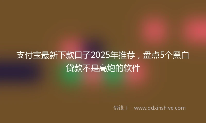支付宝最新下款口子2025年推荐，盘点5个黑白贷款不是高炮的软件