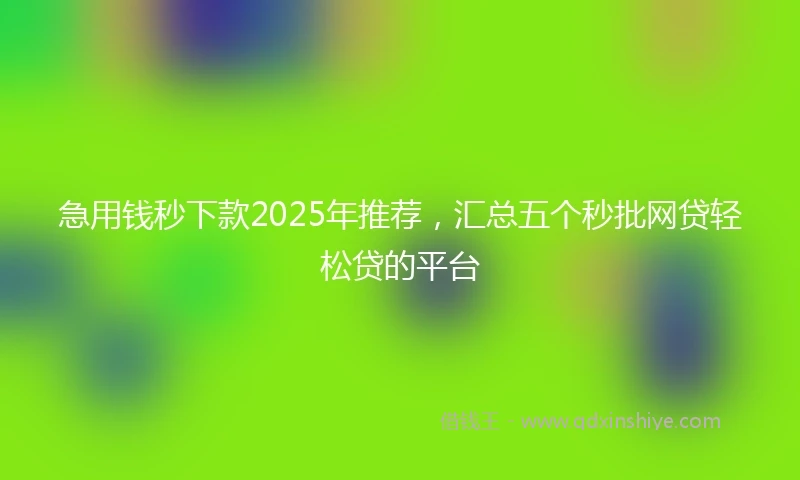 急用钱秒下款2025年推荐，汇总五个秒批网贷轻松贷的平台