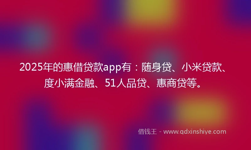 2025年的惠借贷款app有：随身贷、小米贷款、度小满金融、51人品贷、惠商贷等。