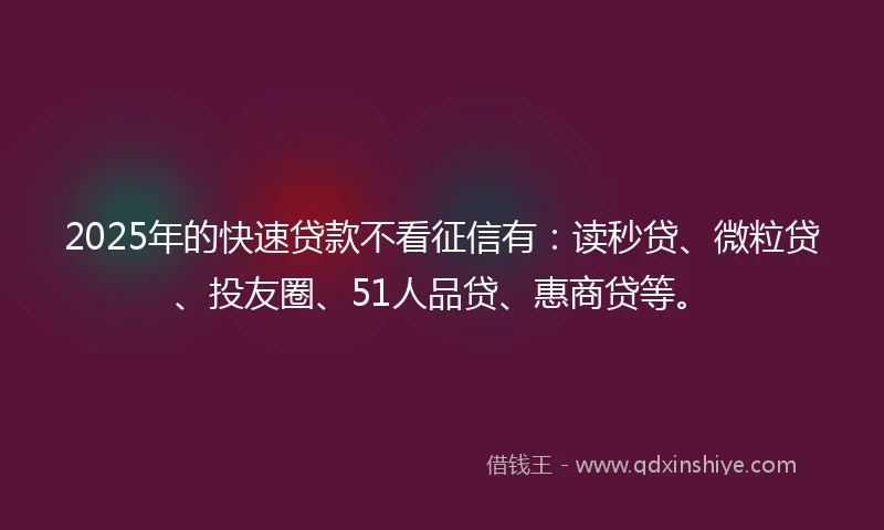 2025年的快速贷款不看征信有：读秒贷、微粒贷、投友圈、51人品贷、惠商贷等。