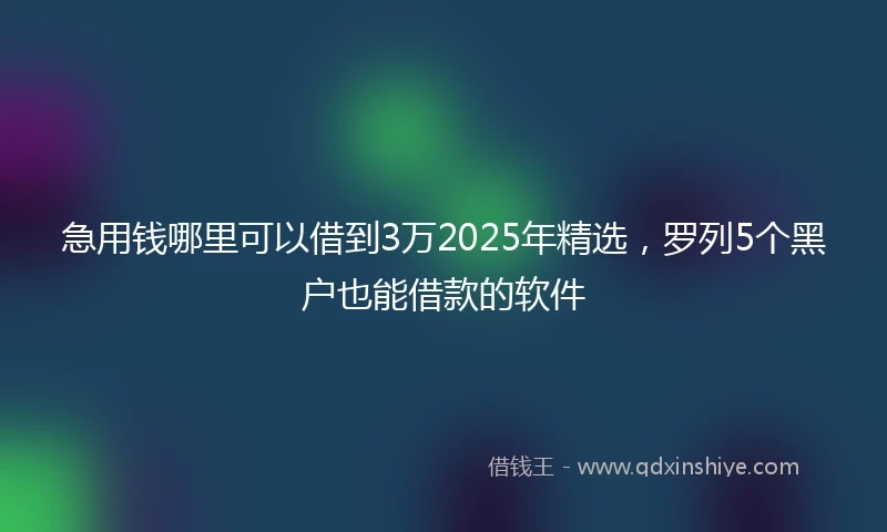 急用钱哪里可以借到3万2025年精选，罗列5个黑户也能借款的软件