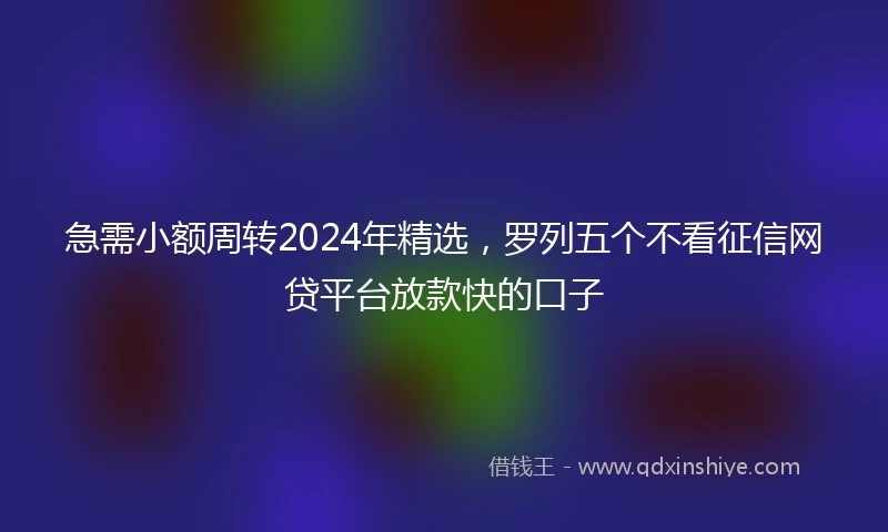 急需小额周转2024年精选，罗列五个不看征信网贷平台放款快的口子