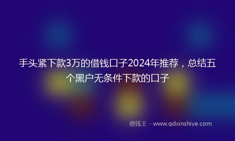 手头紧下款3万的借钱口子2024年推荐，总结五个黑户无条件下款的口子