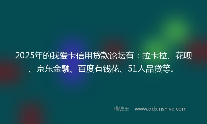 2025年的我爱卡信用贷款论坛有：拉卡拉、花呗、京东金融、百度有钱花、51人品贷等。