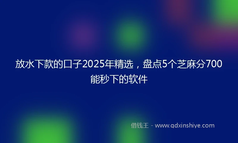 放水下款的口子2025年精选，盘点5个芝麻分700能秒下的软件