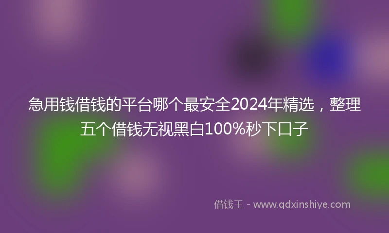 急用钱借钱的平台哪个最安全2024年精选，整理五个借钱无视黑白100%秒下口子