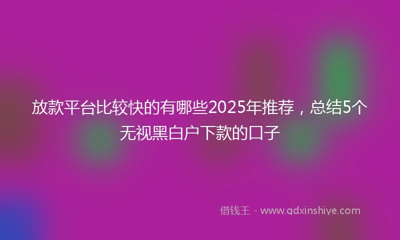 放款平台比较快的有哪些2025年推荐，总结5个无视黑白户下款的口子