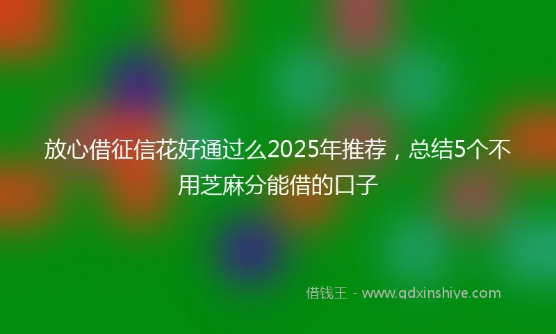 放心借征信花好通过么2025年推荐，总结5个不用芝麻分能借的口子