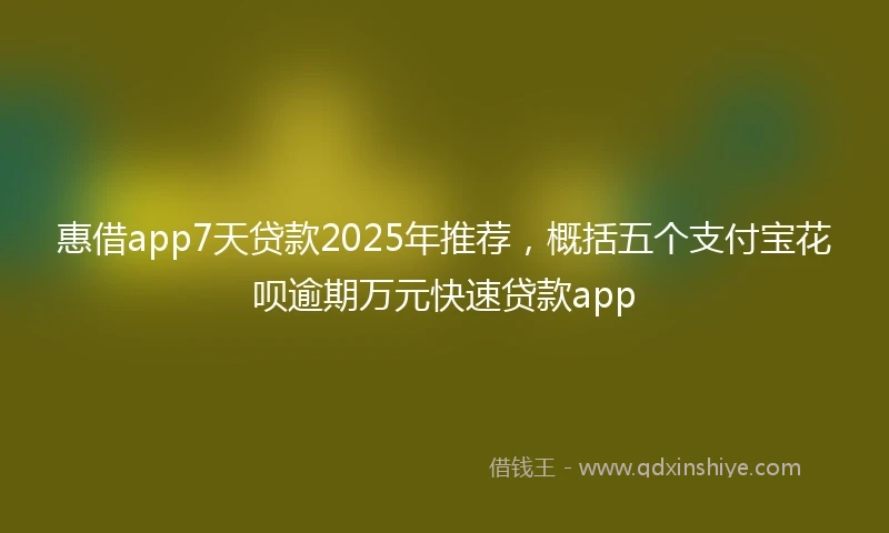 惠借app7天贷款2025年推荐，概括五个支付宝花呗逾期万元快速贷款app