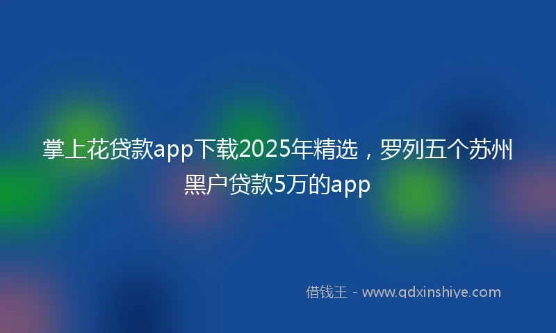 掌上花贷款app下载2025年精选，罗列五个苏州黑户贷款5万的app