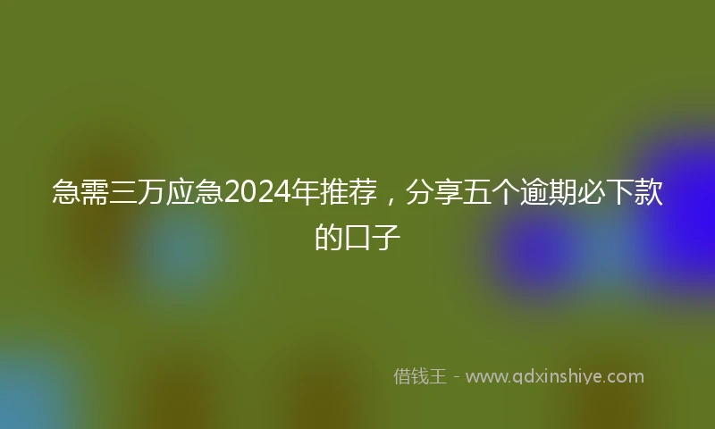 急需三万应急2024年推荐，分享五个逾期必下款的口子