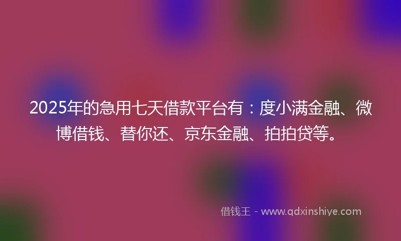 2025年的急用七天借款平台有：度小满金融、微博借钱、替你还、京东金融、拍拍贷等。