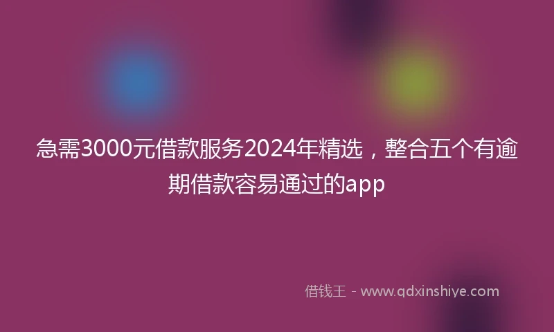 急需3000元借款服务2024年精选，整合五个有逾期借款容易通过的app