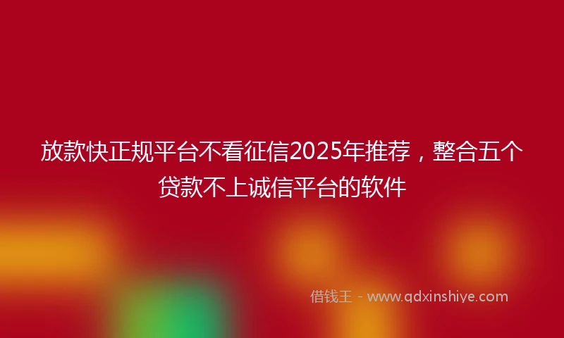 放款快正规平台不看征信2025年推荐，整合五个贷款不上诚信平台的软件