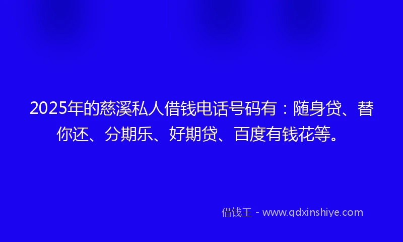2025年的慈溪私人借钱电话号码有：随身贷、替你还、分期乐、好期贷、百度有钱花等。