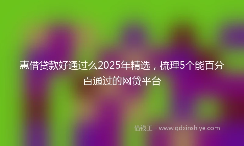 惠借贷款好通过么2025年精选，梳理5个能百分百通过的网贷平台