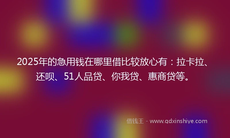 2025年的急用钱在哪里借比较放心有：拉卡拉、还呗、51人品贷、你我贷、惠商贷等。