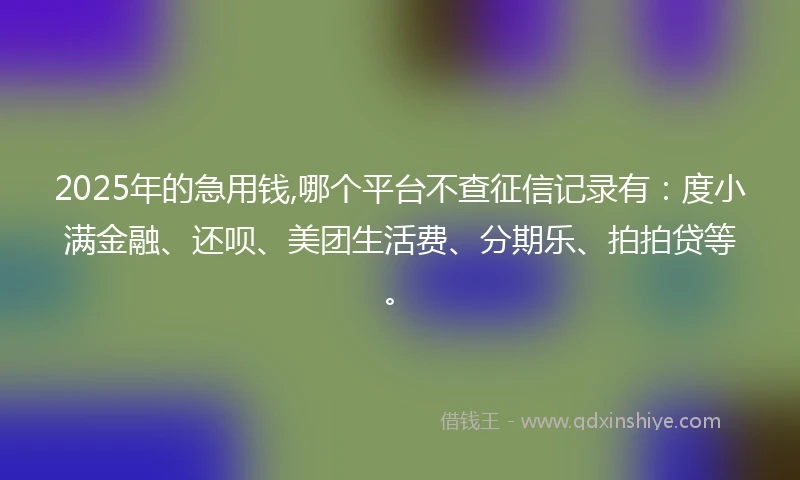 2025年的急用钱,哪个平台不查征信记录有：度小满金融、还呗、美团生活费、分期乐、拍拍贷等。