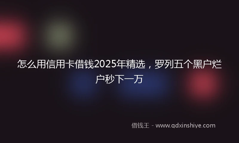 怎么用信用卡借钱2025年精选，罗列五个黑户烂户秒下一万