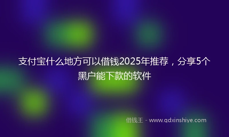 支付宝什么地方可以借钱2025年推荐，分享5个黑户能下款的软件